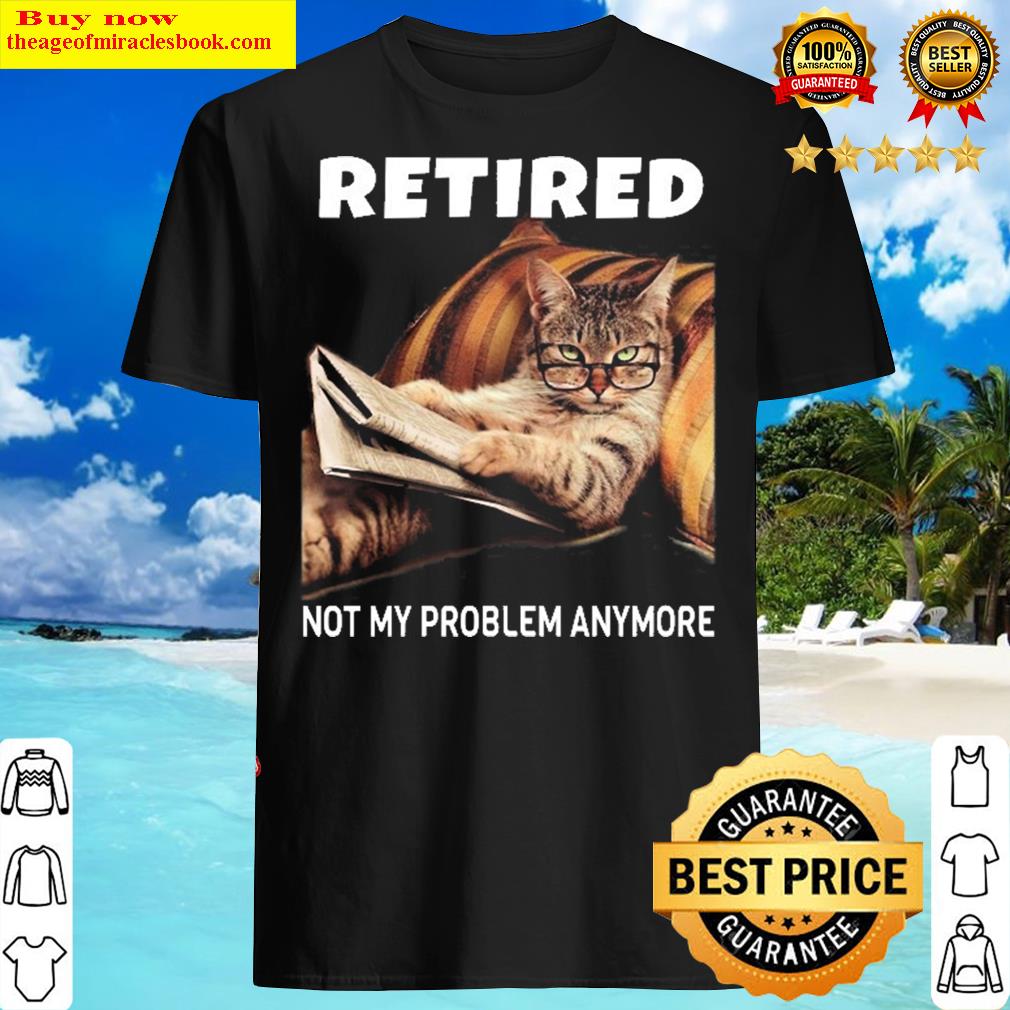 Retired Not My Problem Anymore Funny Cat Retirement Gift Shirt Retired Not My Problem Anymore Funny Cat Retirement Gift Shirt