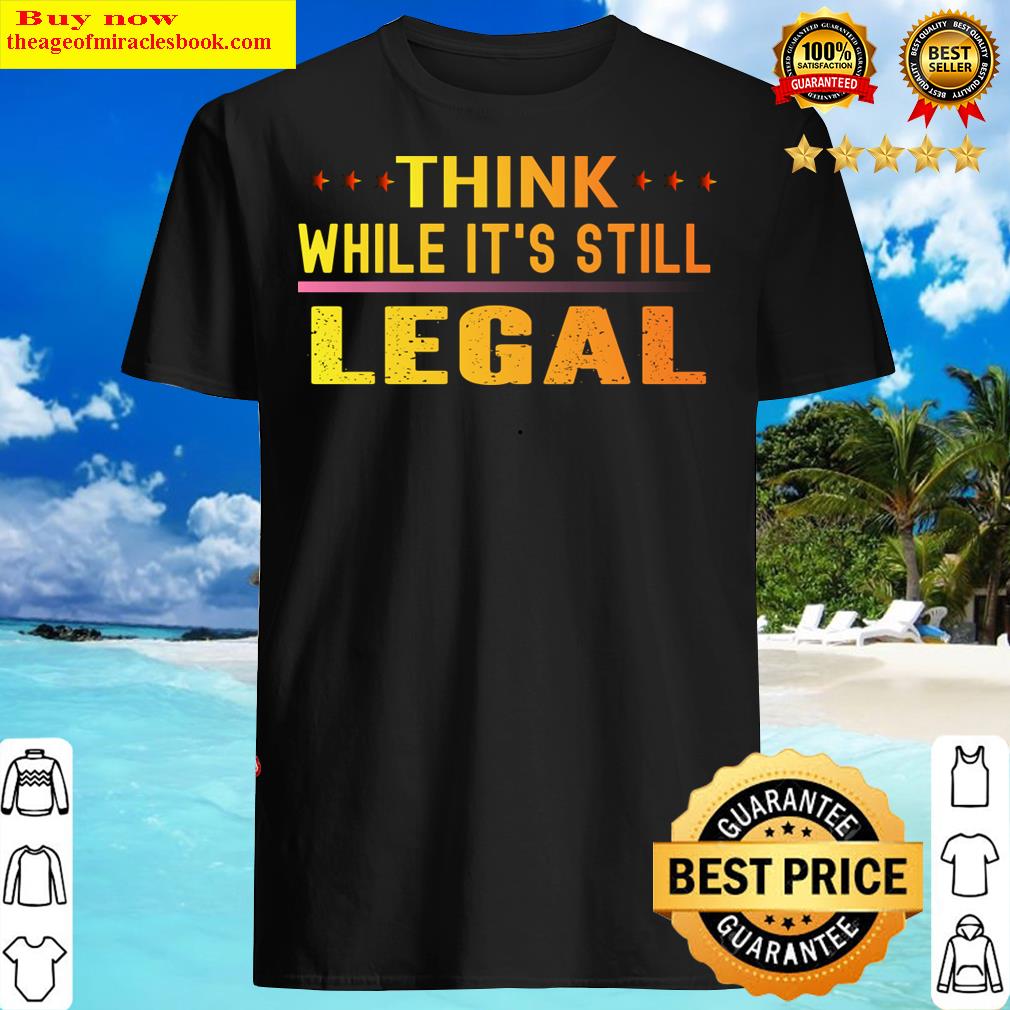 Think While It’s Still Legal Shirt