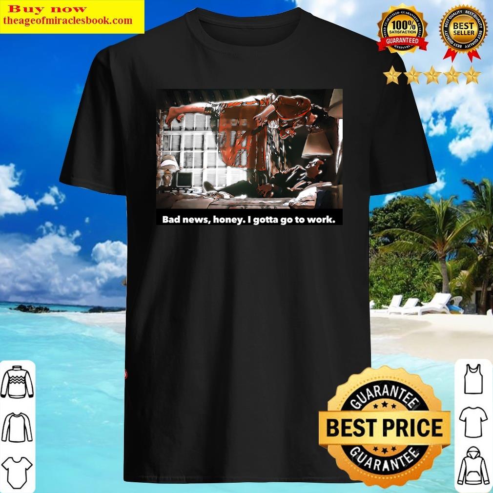 I Gotta Go To Work Shirt I Gotta Go To Work Shirt