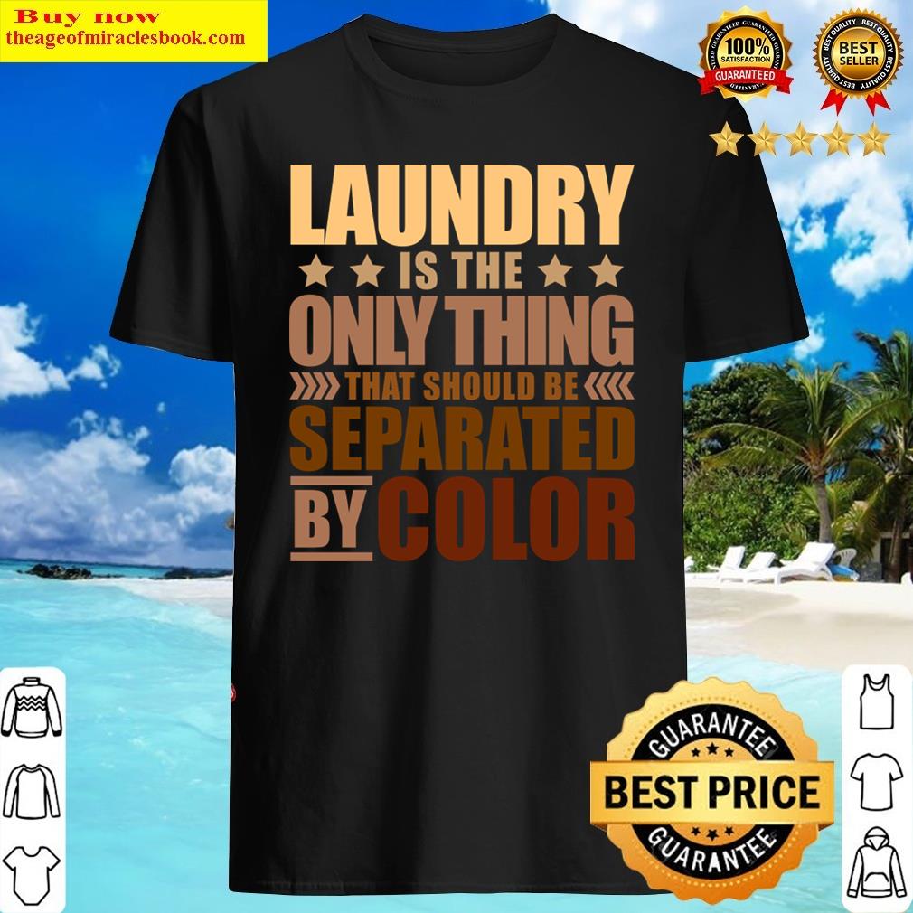 Laundry Is The Only Thing That Should Be Separated By Color Shirt Laundry Is The Only Thing That Should Be Separated By Color Shirt