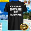 you turn my software into hardware shirt