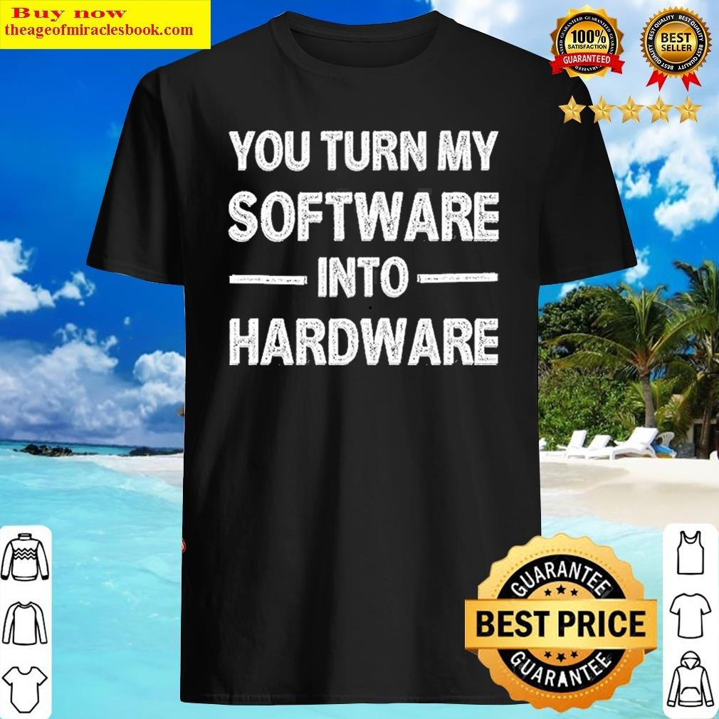You Turn My Software Into Hardware Shirt You Turn My Software Into Hardware Shirt