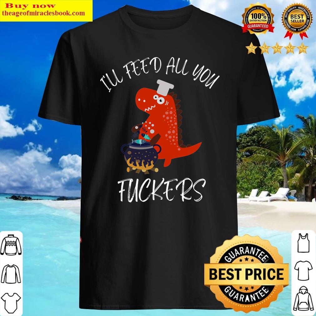 I’ll Feed All You Fuckers Shirt