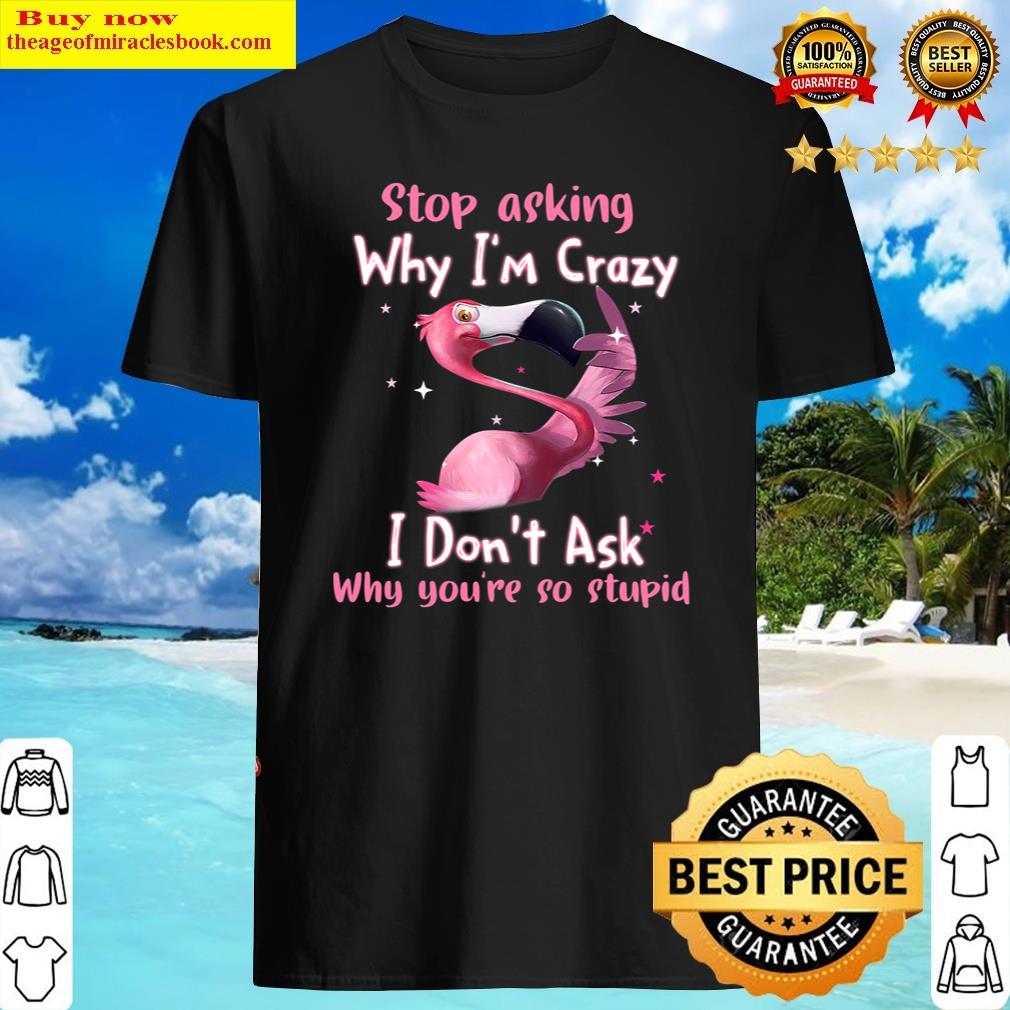 Funny Flamingo Stop Asking Why I’m Crazy Shirt Funny Flamingo Stop Asking Why I’m Crazy Shirt