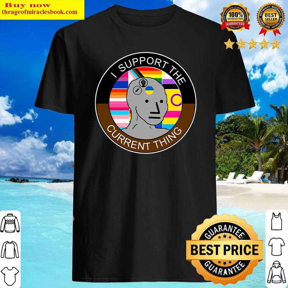 I Support The Current Thing Meme Shirt
