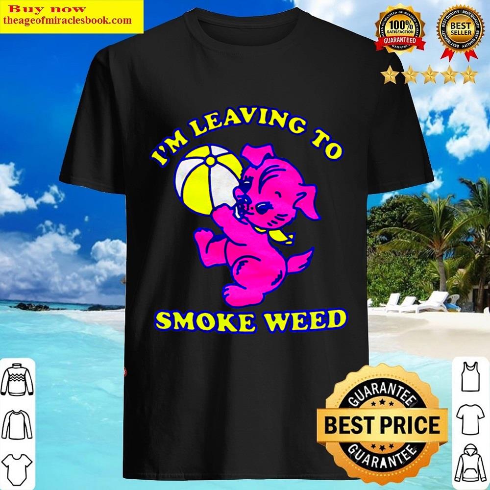 I’m Leaving To Smoke Weed Shirt